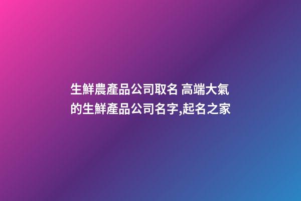 生鮮農產品公司取名 高端大氣的生鮮產品公司名字,起名之家-第1張-公司起名-玄機派